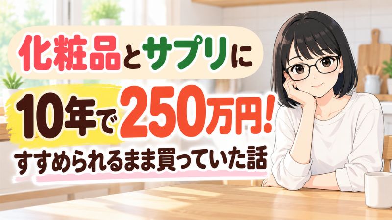化粧品とサプリに10年で250万円。すすめられるまま買っていた話